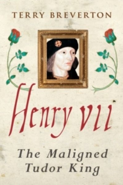 Henry VII : The Maligned Tudor King