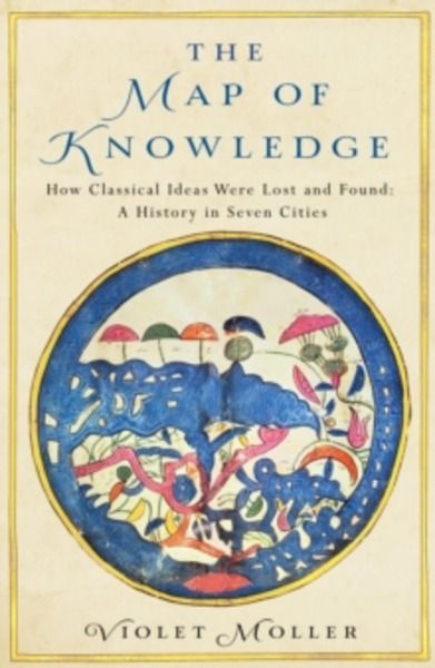 The Map of Knowledge : How Classical Ideas Were Lost and Found: A History in Seven Cities