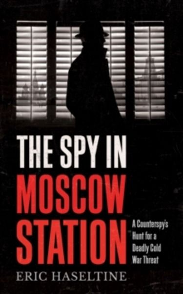 The Spy in Moscow Station : A counterspy's hunt for a deadly Cold War threat