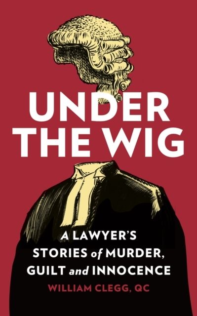 Under the Wig : A Lawyer's Stories of Murder, Guilt and Innocence