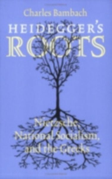 Heidegger's Roots : Nietzsche, National Socialism, and the Greeks