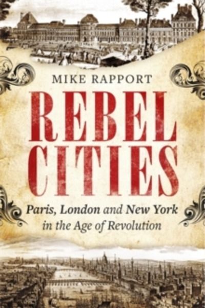 Rebel Cities : Paris, London and New York in the Age of Revolution