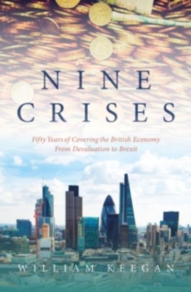 Nine Crises : Fifty Years of Covering the British Economy - from Devaluation to Brexit