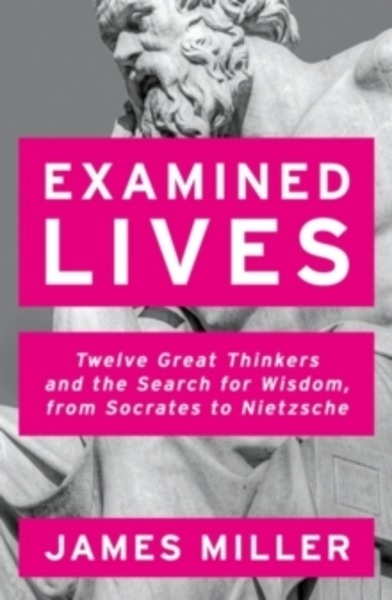 Examined Lives : Twelve Great Thinkers and the Search for Wisdom, from Socrates to Nietzsche