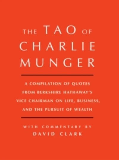 Tao of Charlie Munger : A Compilation of Quotes from Berkshire Hathaway's Vice Chairman on Life, Business, and t