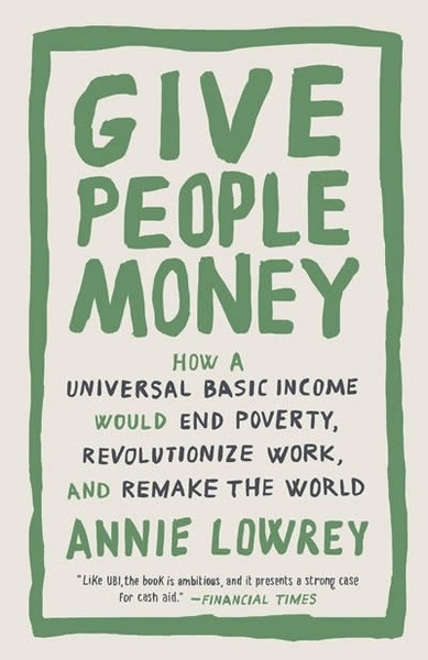 Give People Money : How a Universal Basic Income Would End Poverty, Revolutionize Work, and Remake the World