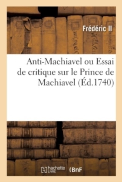 Anti-Machiavel Ou Essai de Critique Sur Le Prince de Machiavel