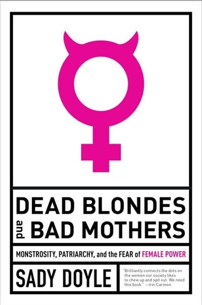 Dead Blondes And Bad Mothers : Monstrosity, Patriarchy, and the Fear of Female Power