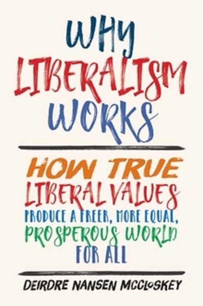 Why Liberalism Works : How True Liberal Values Produce a Freer, More Equal, Prosperous World for All