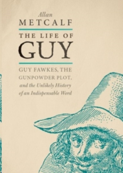 The Life of Guy : Guy Fawkes, the Gunpowder Plot, and the Unlikely History of an Indispensable Word