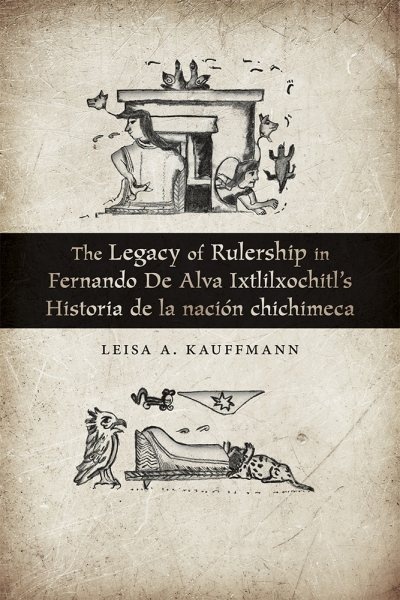 The Legacy of Rulership in Fernando de Alva Ixtlilxochitl s Historia de la nación chichimeca