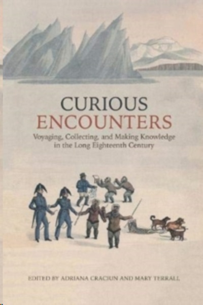 Curious Encounters : Voyaging, Collecting, and Making Knowledge in the Long Eighteenth Century