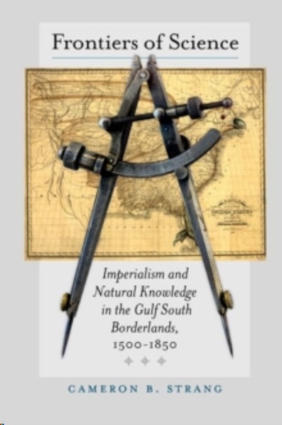 Frontiers of Science : Imperialism and Natural Knowledge in the Gulf South Borderlands, 1500-1850