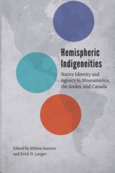 Hemispheric Indigeneities : Native Identity and Agency in Mesoamerica, the Andes, and Canada