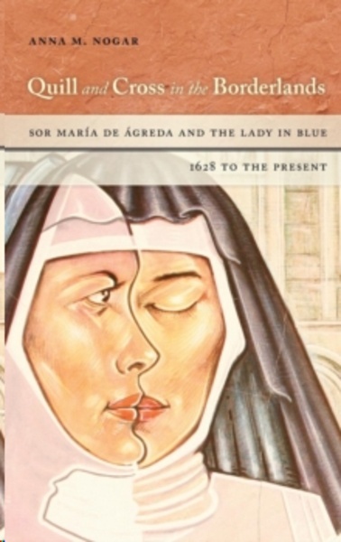 Quill and Cross in the Borderlands : Sor Maria de Agreda and the Lady in Blue, 1628 to the Present