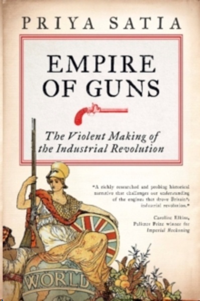 Empire of Guns : The Violent Making of the Industrial Revolution