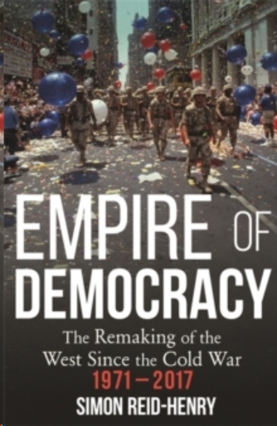 Empire of Democracy : The Remaking of the West since the Cold War, 1971-2017