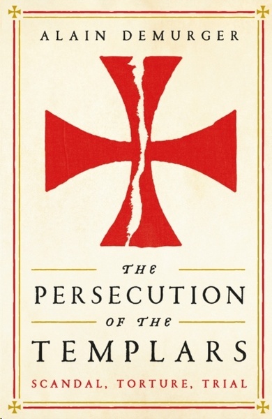 The Persecution of the Templars : Scandal, Torture, Trial