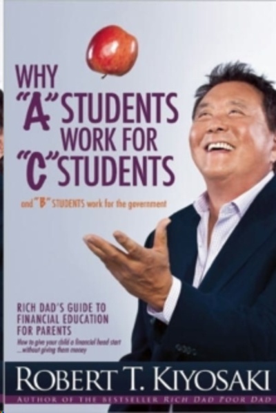 Why "A" Students Work for "C" Students and Why "B" Students Work for the Government : Rich Dad's Guide to Financ