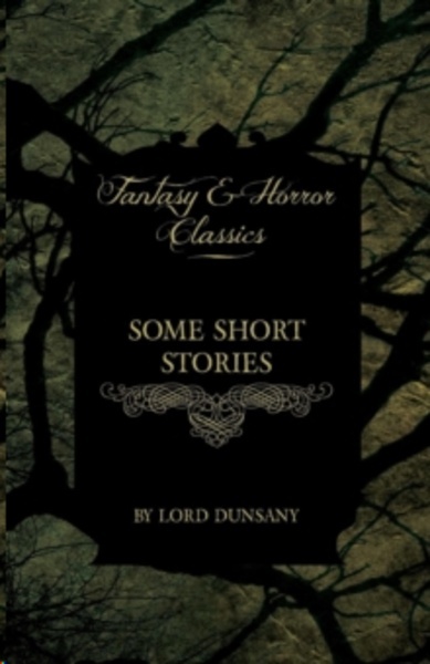 Some Short Stories of Lord Dunsany (Fantasy and Horror Classics)