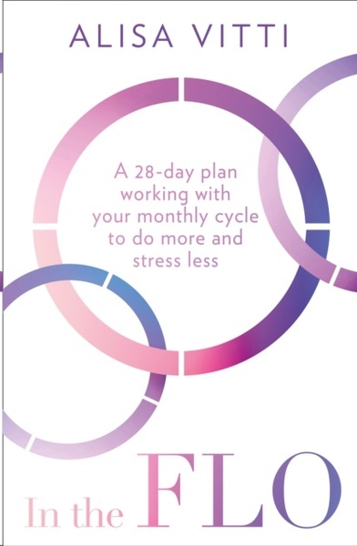 In the FLO : A 28-Day Plan Working with Your Monthly Cycle to Do More and Stress Less