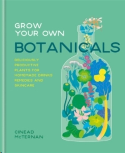 Grow Your Own Botanicals : Deliciously productive plants for homemade drinks, remedies and skincare