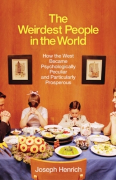 The Weirdest People in the World : How the West Became Psychologically Peculiar and Particularly Prosperous