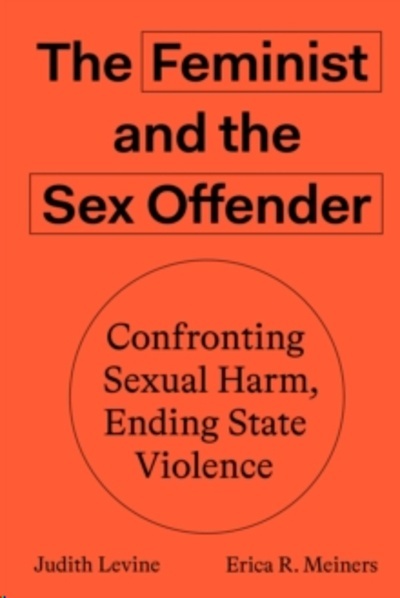 The Feminist and the Sex Offender : Confronting Sexual Harm, Ending State Violence