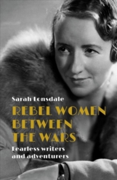 Rebel Women Between the Wars : Fearless Writers and Adventurers