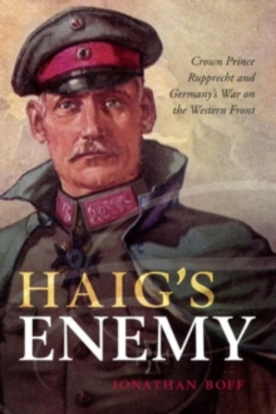 Haig's Enemy : Crown Prince Rupprecht and Germany's War on the Western Front