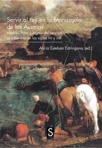 Servir al rey en la Monarquía de los Austrias. Medios, fines y logros del servicio al soberano en los siglos XVI
