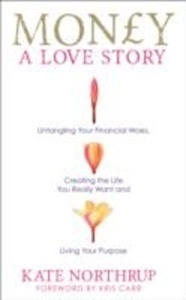 Money, a Love Story : Untangle Your Financial Woes and Create the Life You Really Want