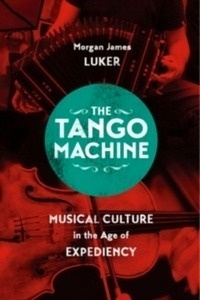 The Tango Machine : Musical Culture in the Age of Expediency