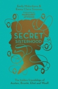A Secret Sisterhood : The Hidden Friendships of Austen, Bronte, Eliot and Woolf