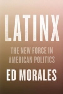 Latinx : The New Force in American Politics and Culture