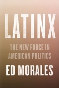 Latinx : The New Force in American Politics and Culture