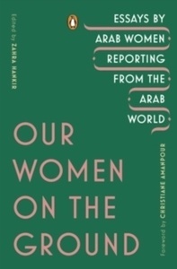Our Women on the Ground : Essays by Arab Women Reporting from the Arab World