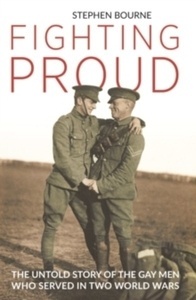 Fighting Proud : The Untold Story of the Gay Men Who Served in Two World Wars