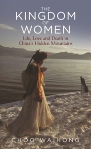 The Kingdom of Women : Life, Love and Death in China's Hidden Mountains