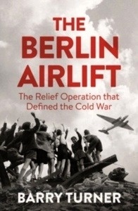 The Berlin Airlift : The Relief Operation that Defined the Cold War