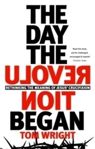 The Day the Revolution Began : Rethinking The Meaning of Jesus' Crucifixion