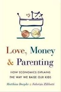 Love, Money, and Parenting : How Economics Explains the Way We Raise Our Kids