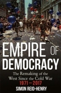 Empire of Democracy : The Remaking of the West since the Cold War, 1971-2017