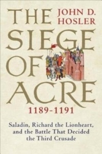 The Siege of Acre, 1189-1191 : Saladin, Richard the Lionheart, and the Battle That Decided the Third Crusade