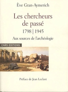 Les chercheurs de passé 1798-1945 - Naissance de l'archéologie moderne Dictionnaire biographique d'archéologie