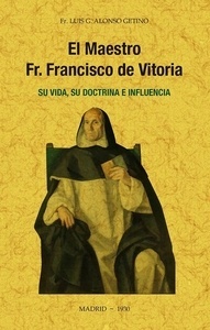 El maestro Fray Francisco de Vitoria, su vida, su doctrina e influencia
