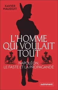 L'homme qui voulait tout - Napoléon, le faste et la propagande