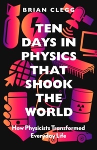 Ten Days in Physics that Shook the World: How Physicists Transformed Everyday Life