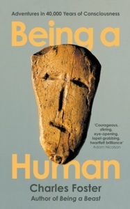 Being a Human: Adventures in 40,000 Years of Consciousness
