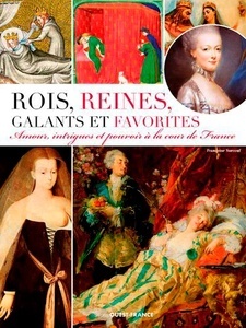 Rois, reines, galants et favorites - Amours, intrigues et pouvoir à la cour de France